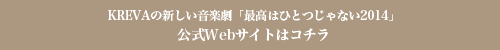 KREVAの新しい音楽劇「最高はひとつじゃない2014」公式Webサイトはコチラ